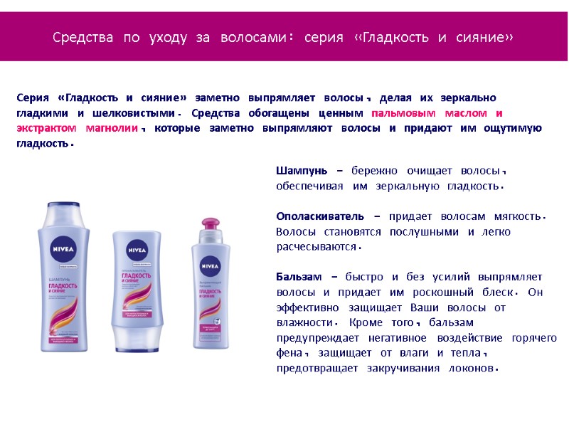 Серия «Гладкость и сияние» заметно выпрямляет волосы, делая их зеркально гладкими и шелковистыми. Средства